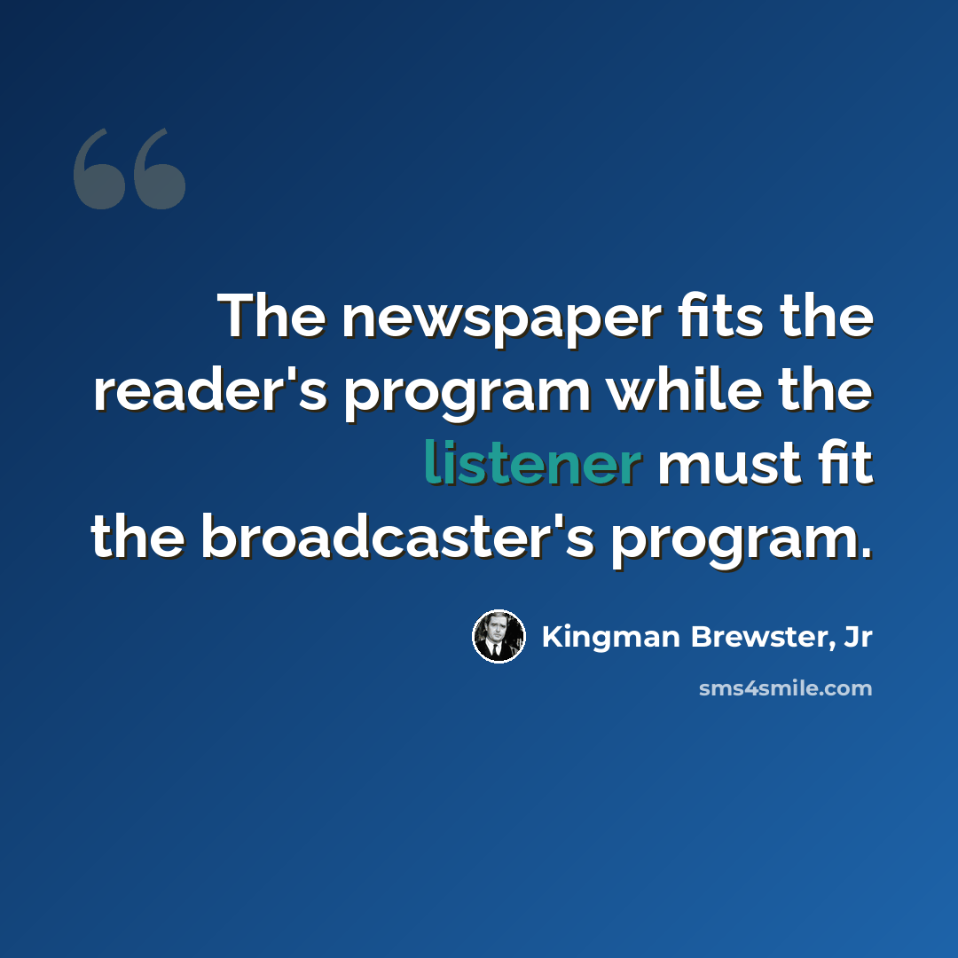 “The newspaper fits the reader's program while the listener must fit the broadcaster's program.” quote by Kingman Brewster, Jr
