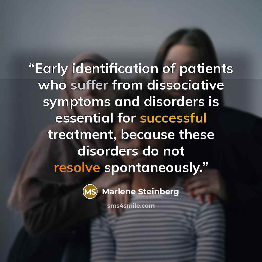 “Early identiﬁcation of patients who suffer from dissociative symptoms and disorders is essential for successful treatment, because these disorders do not resolve spontaneously.” quote by Marlene Steinberg