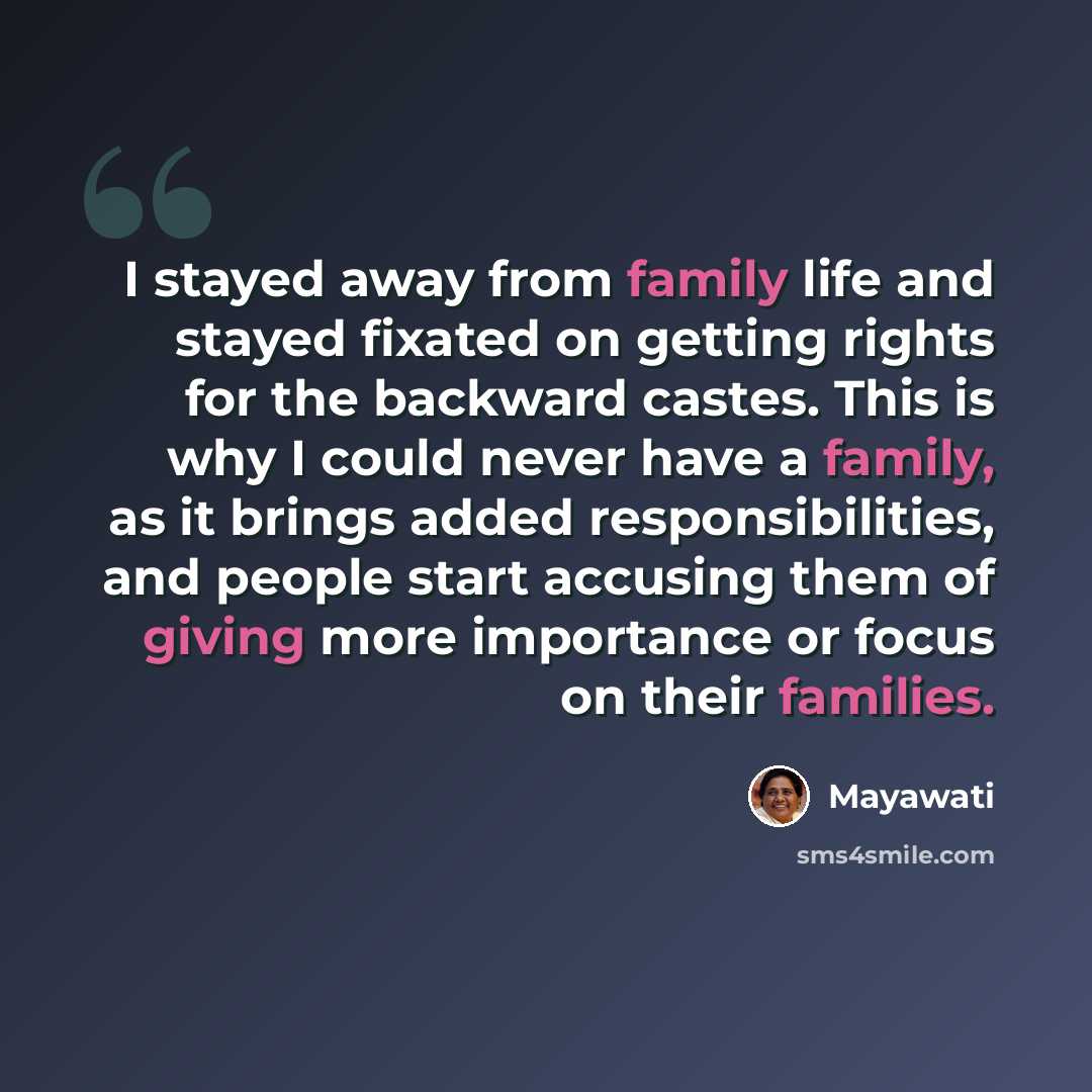 “I stayed away from family life and stayed fixated on getting rights for the backward castes. This is why I could never have a family, as it brings added responsibilities, and people start accusing them of giving more importance or focus on their families.” quote by Mayawati