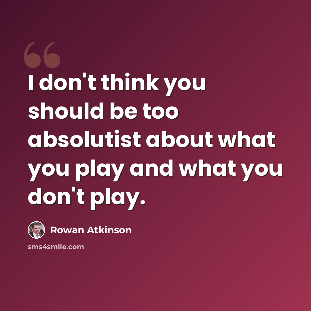 “I don't think you should be too absolutist about what you play and what you don't play.” quote by Rowan Atkinson
