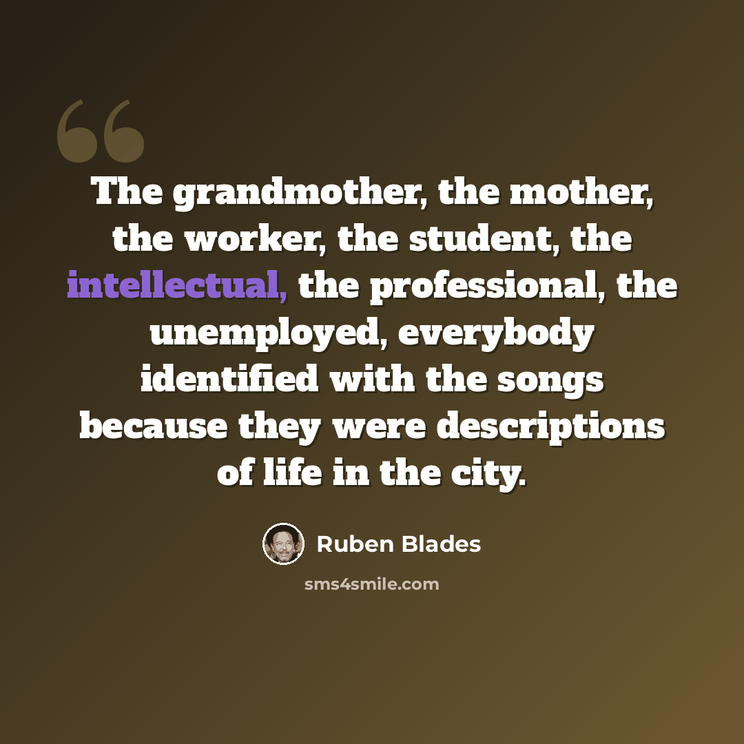 “The grandmother, the mother, the worker, the student, the intellectual, the professional, the unemployed, everybody identified with the songs because they were descriptions of life in the city.” quote by Ruben Blades