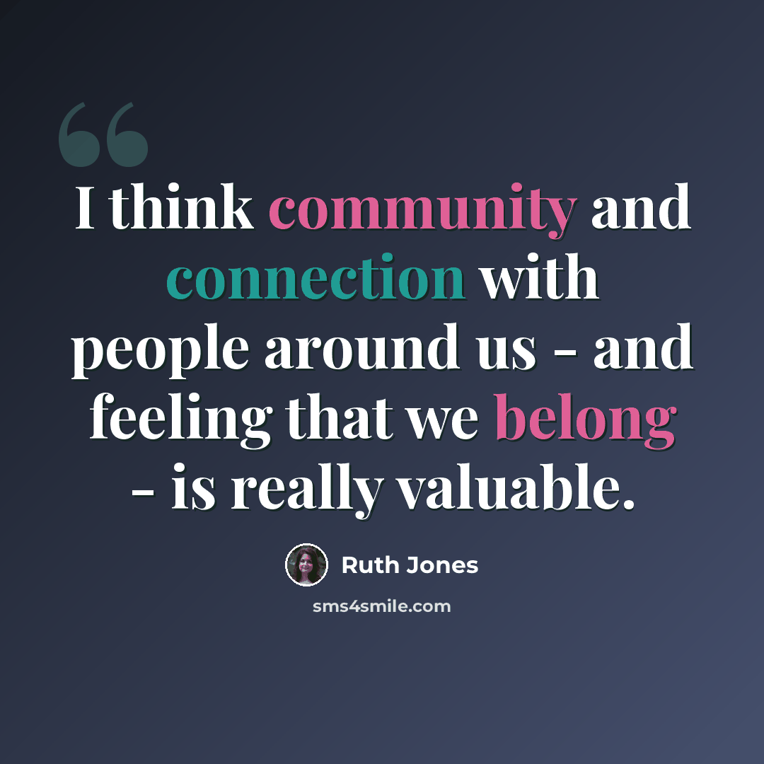 “I think community and connection with people around us - and feeling that we belong - is really valuable.” quote by Ruth Jones