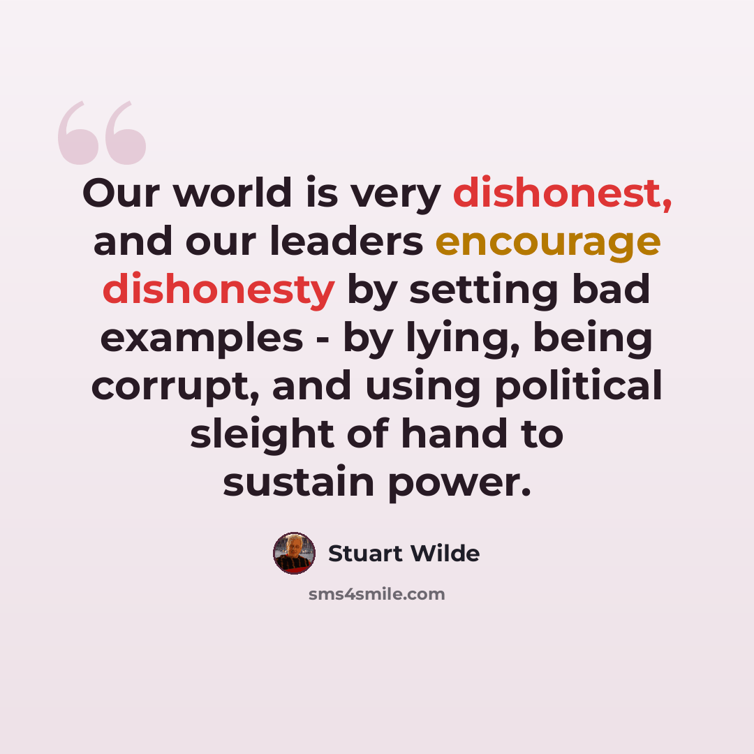 “Our world is very dishonest, and our leaders encourage dishonesty by setting bad examples - by lying, being corrupt, and using political sleight of hand to sustain power.” quote by Stuart Wilde