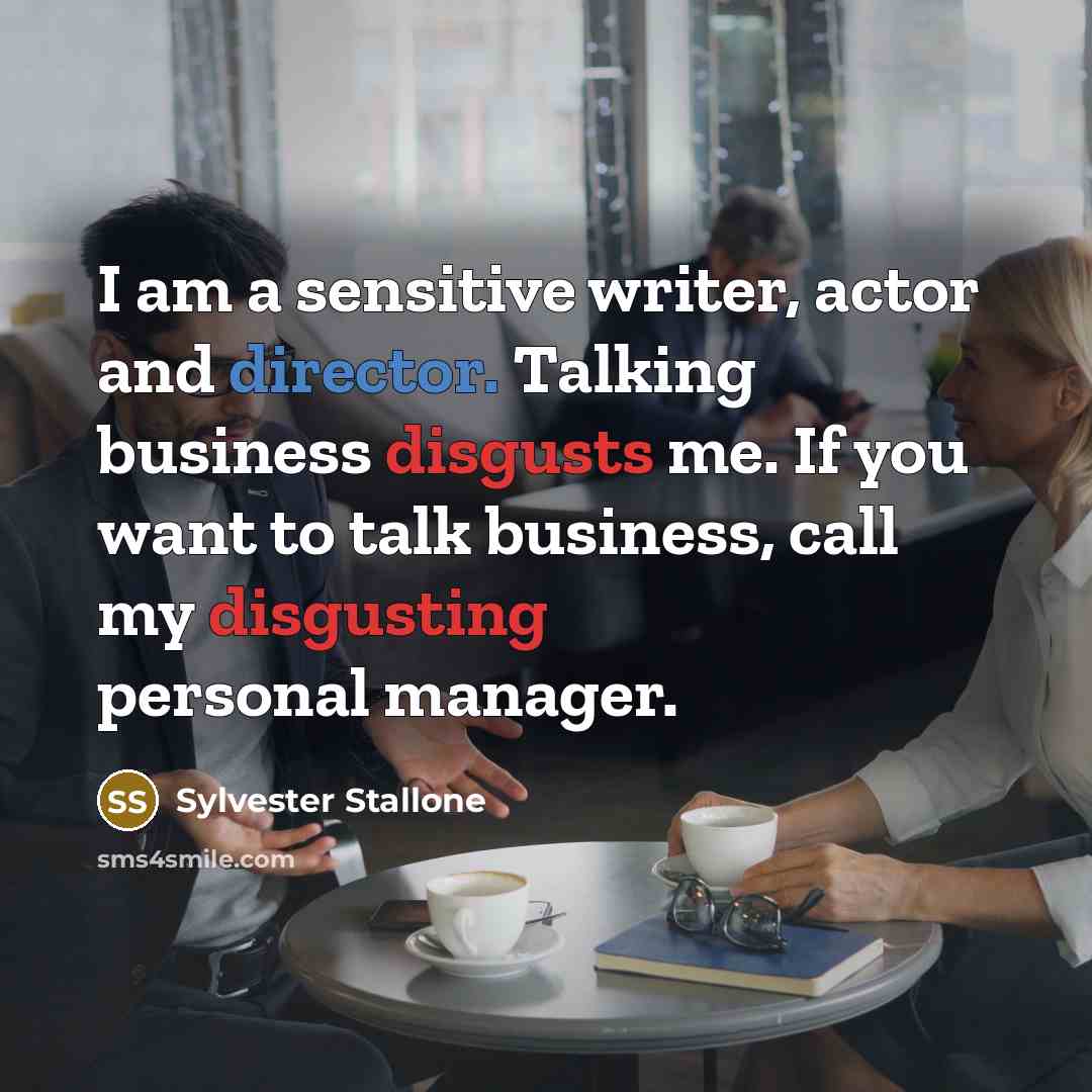 “I am a sensitive writer, actor and director. Talking business disgusts me. If you want to talk business, call my disgusting personal manager.” quote by Sylvester Stallone