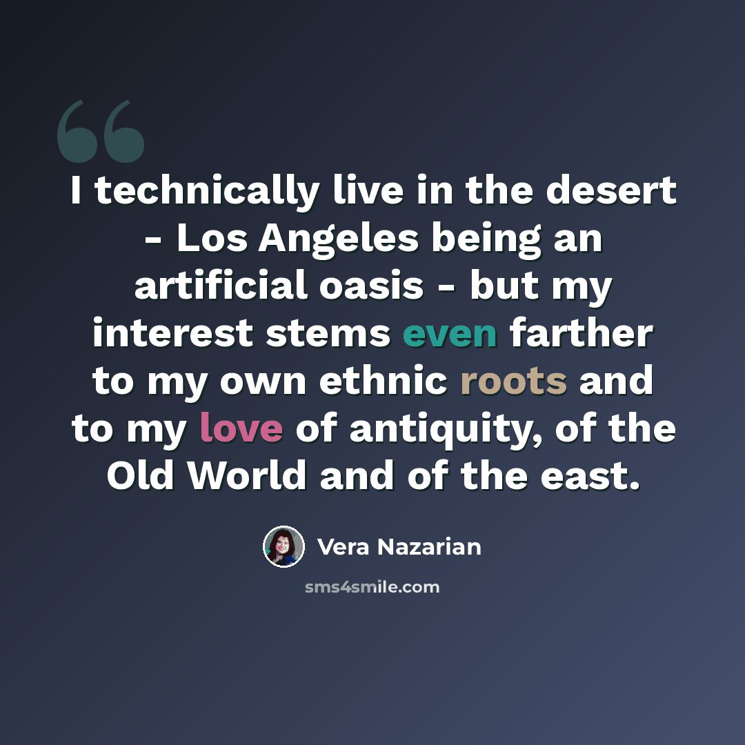 “I technically live in the desert - Los Angeles being an artificial oasis - but my interest stems even farther to my own ethnic roots and to my love of antiquity, of the Old World and of the east.” quote by Vera Nazarian