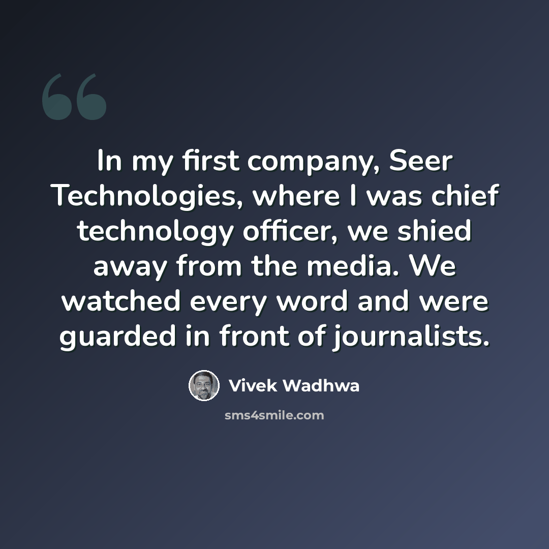 “In my first company, Seer Technologies, where I was chief technology officer, we shied away from the media. We watched every word and were guarded in front of journalists.” quote by Vivek Wadhwa