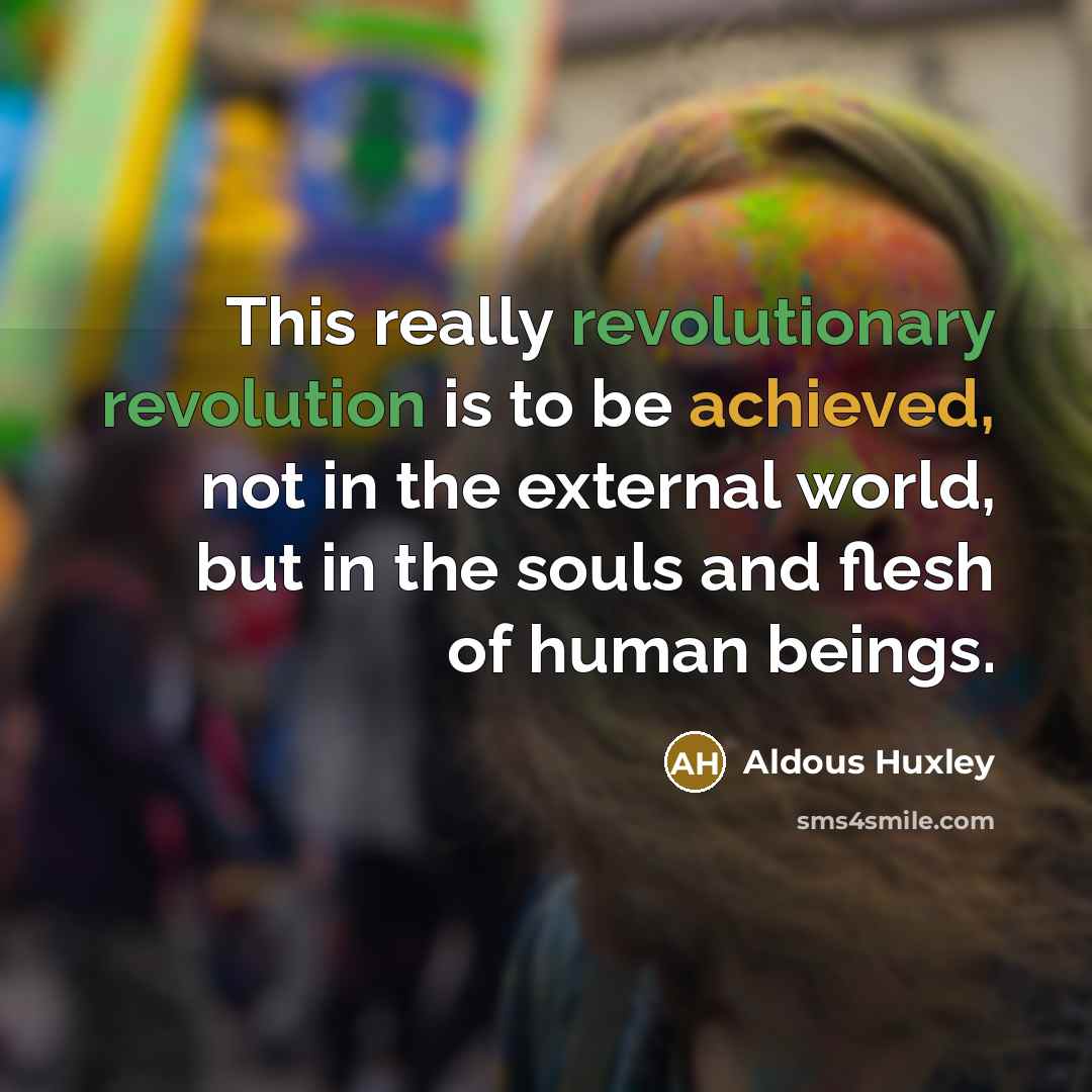 “This really revolutionary revolution is to be achieved, not in the external world, but in the souls and flesh of human beings.” quote by Aldous Huxley