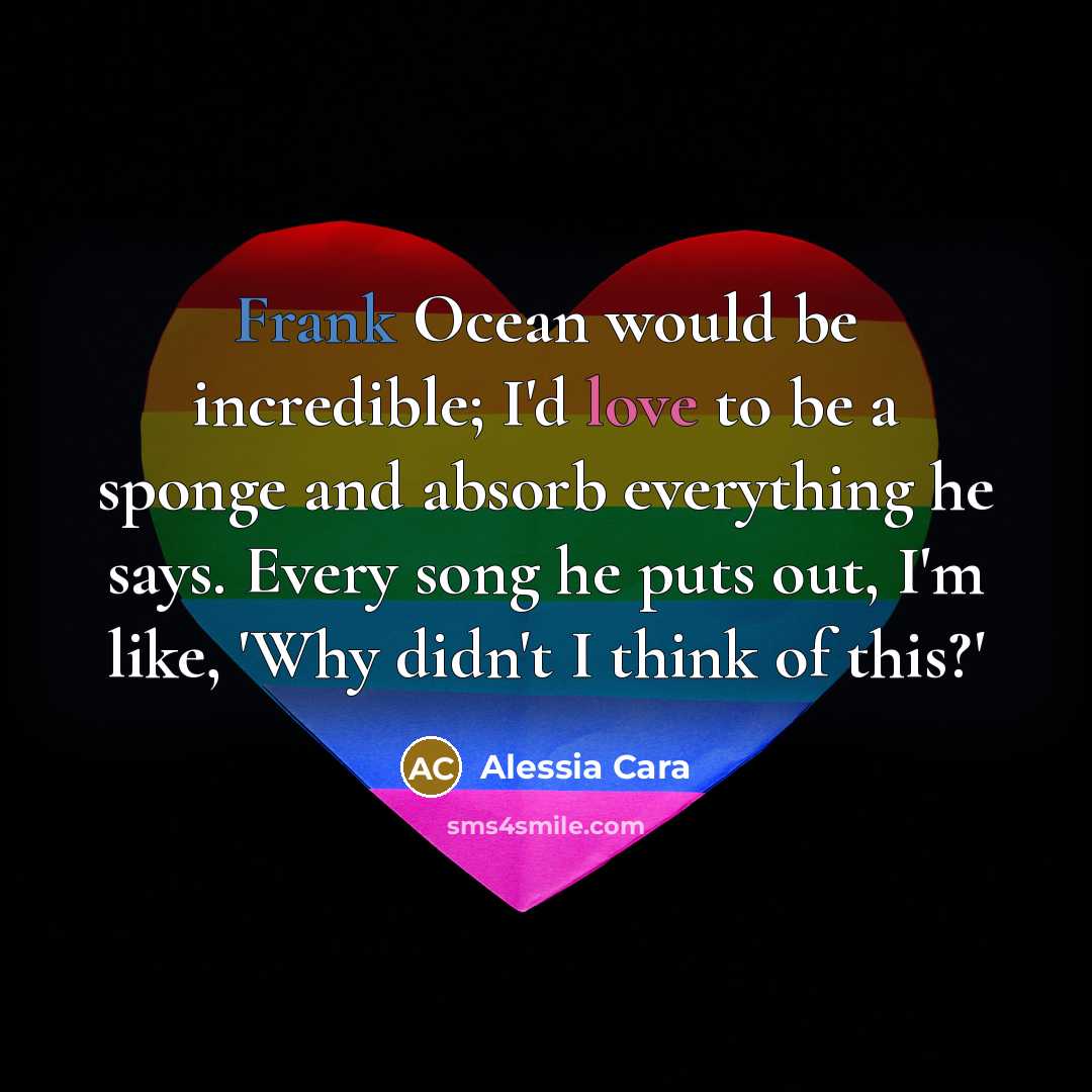 “Frank Ocean would be incredible; I'd love to be a sponge and absorb everything he says. Every song he puts out, I'm like, 'Why didn't I think of this?'” quote by Alessia Cara