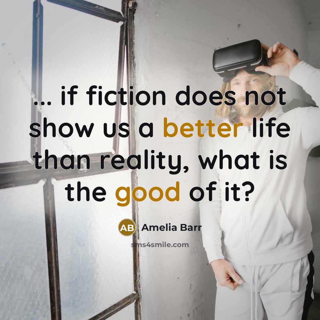 “... if fiction does not show us a better life than reality, what is the good of it?” quote by Amelia Barr