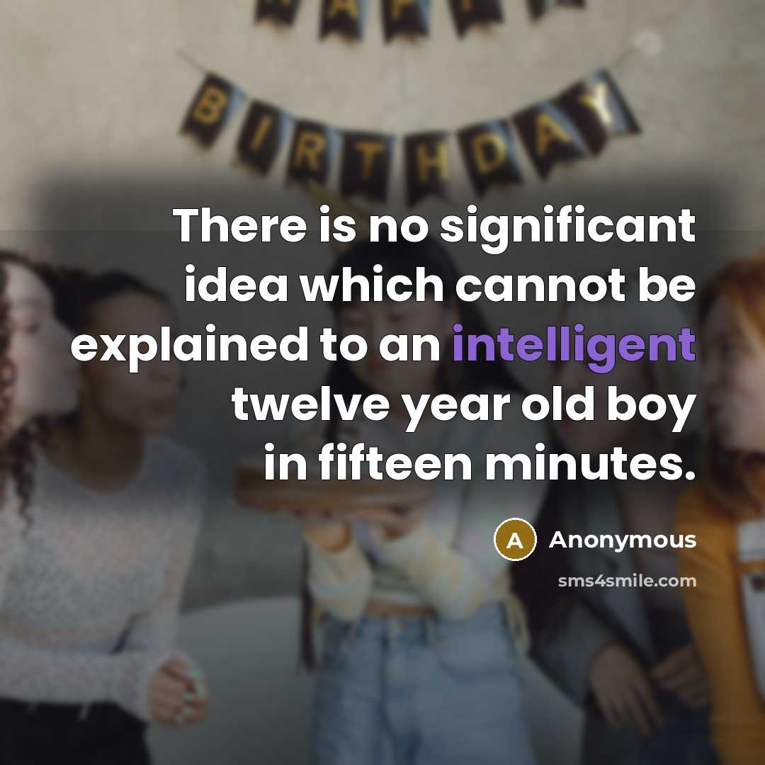 “There is no significant idea which cannot be explained to an intelligent twelve year old boy in fifteen minutes.” quote by Anonymous