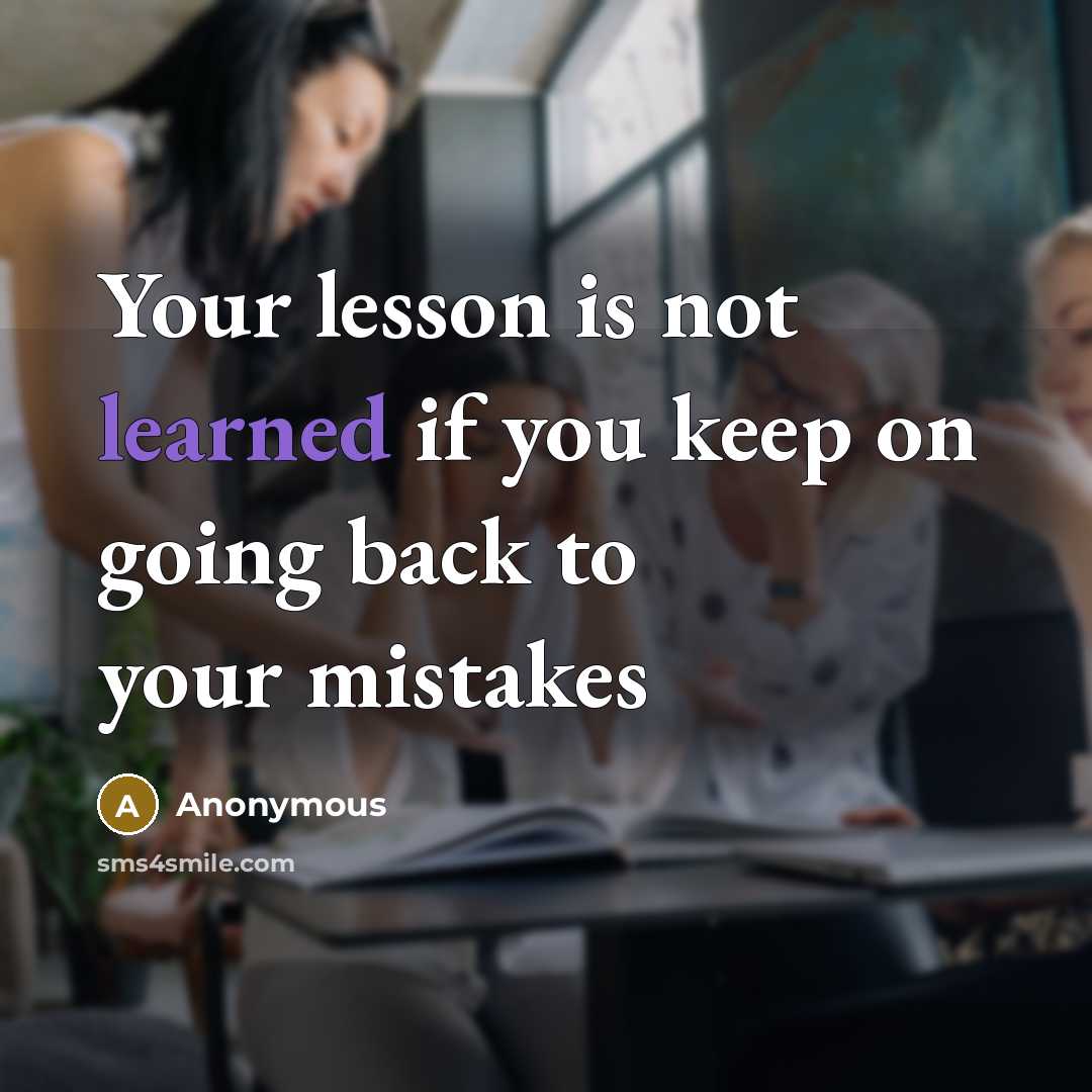 “Your lesson is not learned if you keep on going back to your mistakes” quote by Anonymous