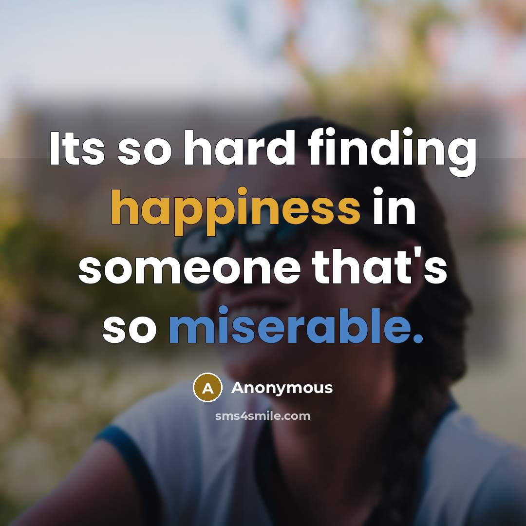 “Its so hard finding happiness in someone that's so miserable.” quote by Anonymous
