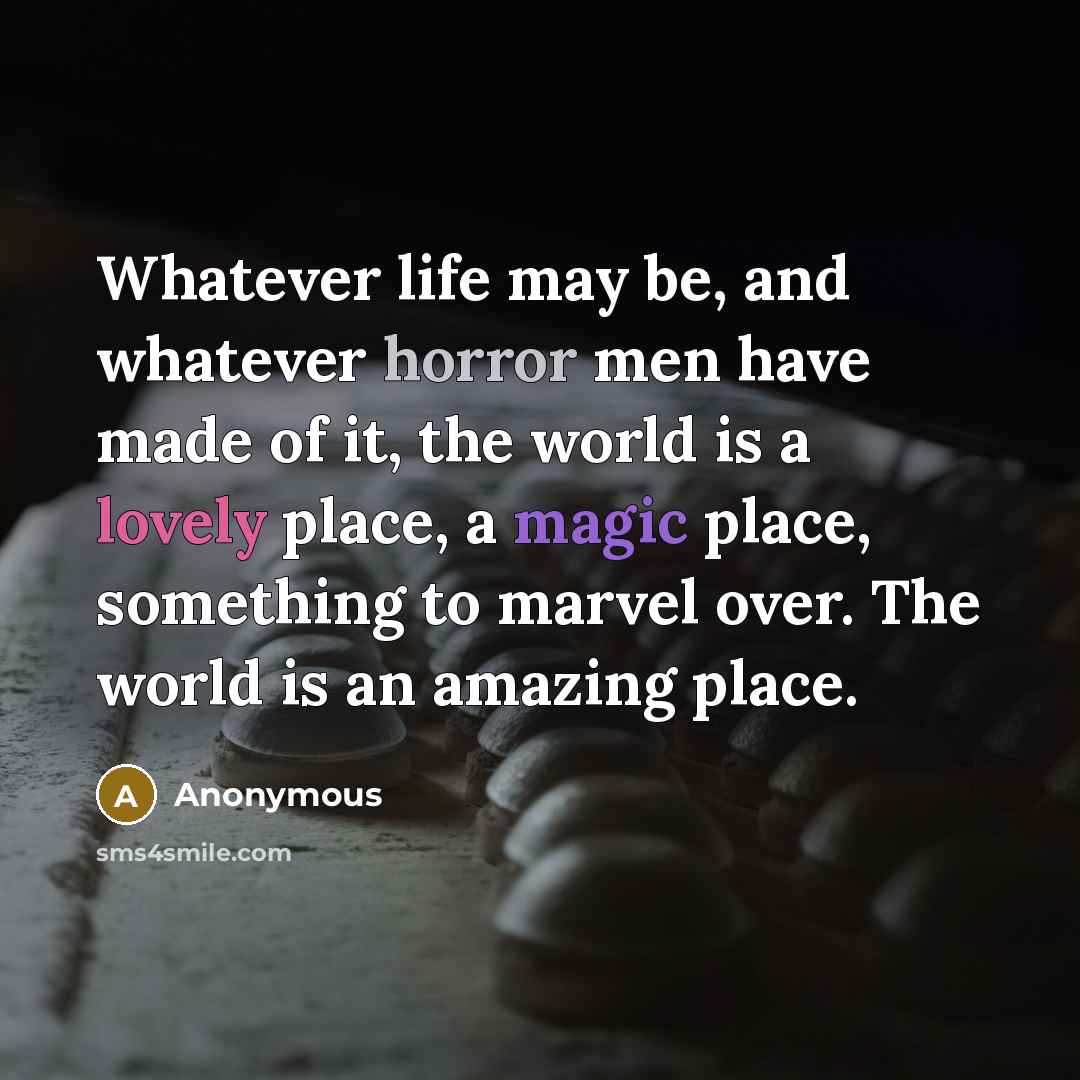 “Whatever life may be, and whatever horror men have made of it, the world is a lovely place, a magic place, something to marvel over. The world is an amazing place.” quote by Anonymous