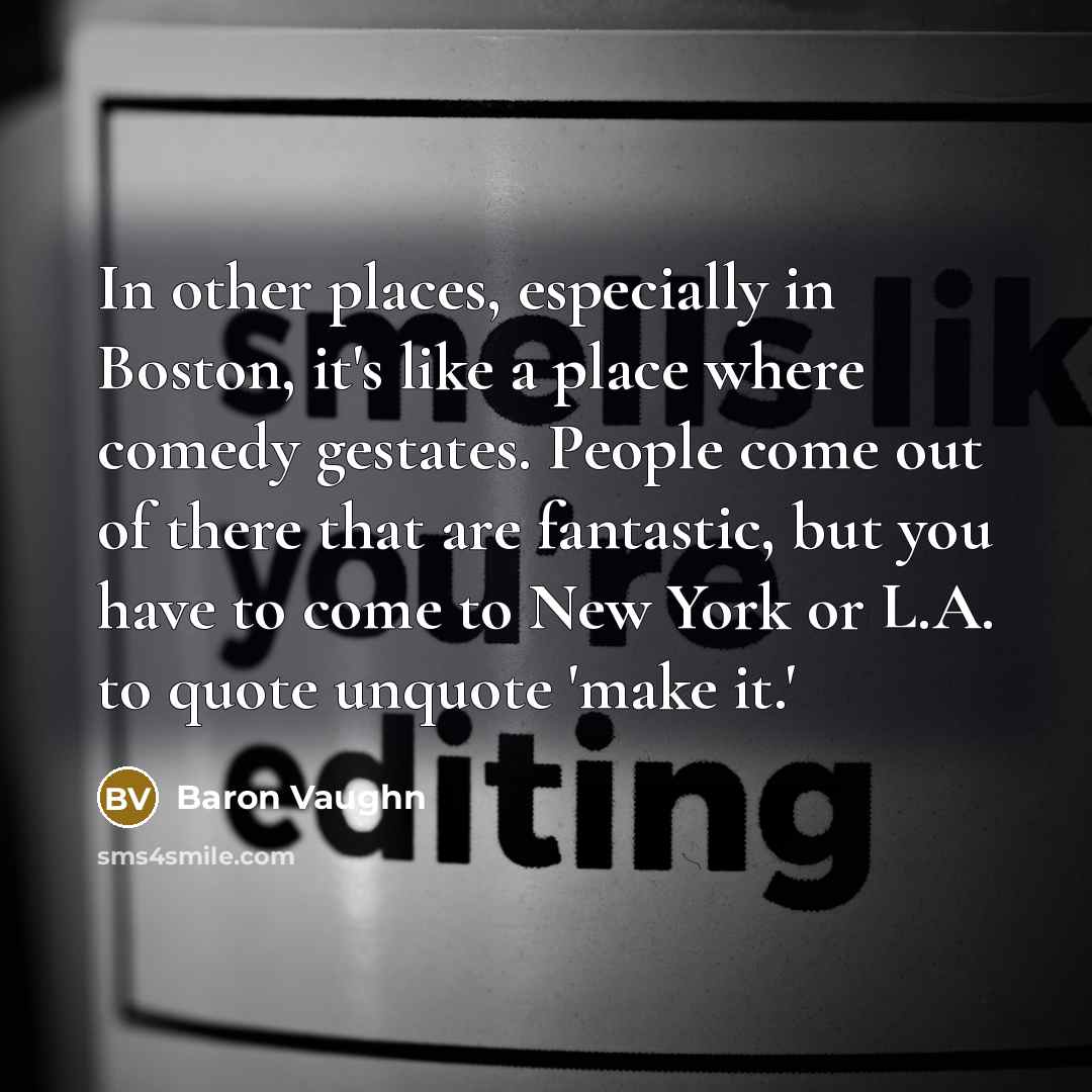 “In other places, especially in Boston, it's like a place where comedy gestates. People come out of there that are fantastic, but you have to come to New York or L.A. to quote unquote 'make it.'” quote by Baron Vaughn