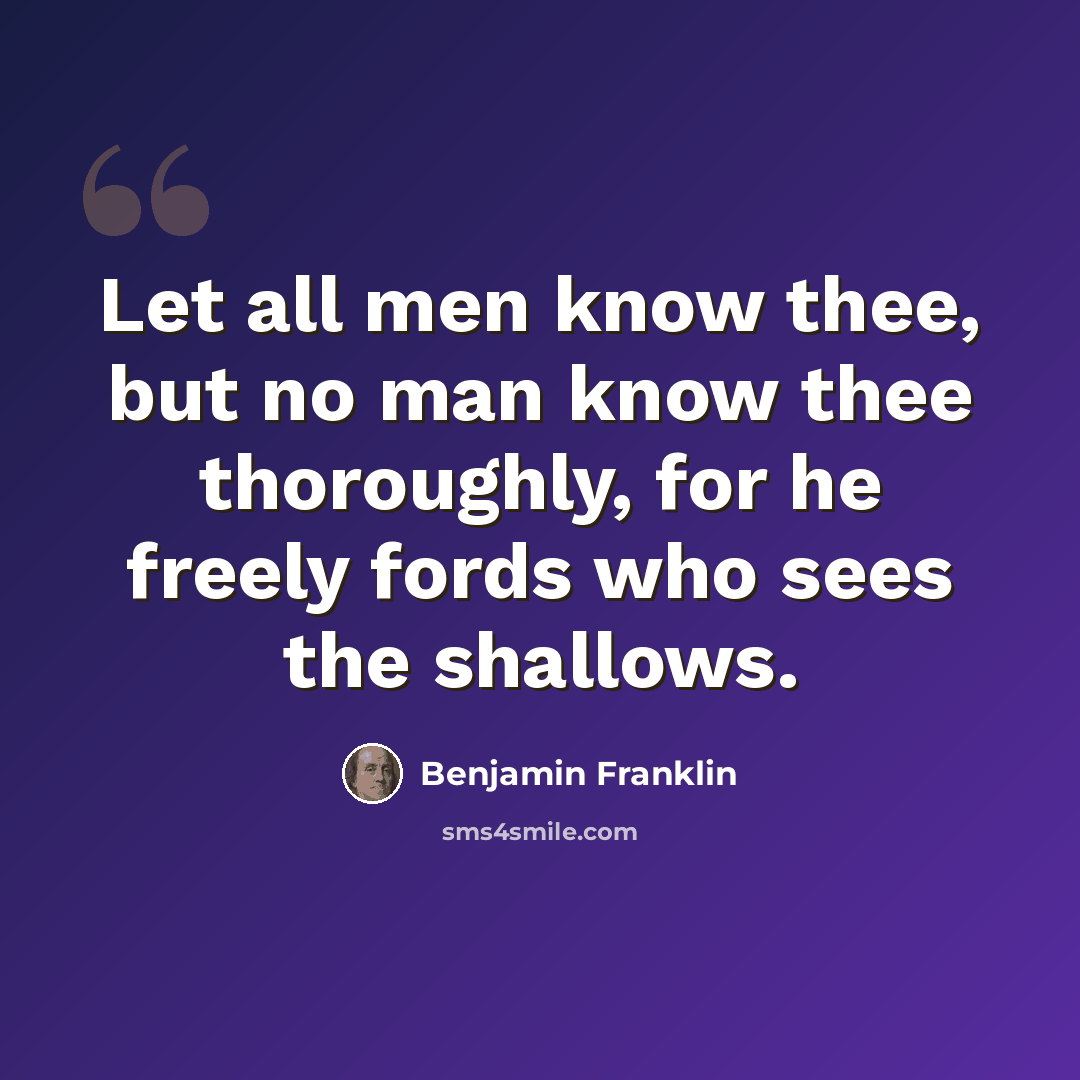 “Let all men know thee, but no man know thee thoroughly, for he freely fords who sees the shallows.” quote by Benjamin Franklin