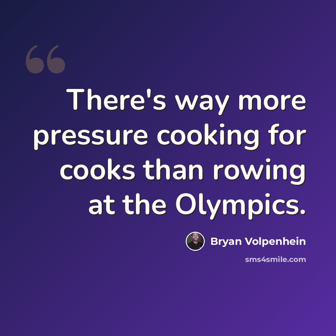 “There's way more pressure cooking for cooks than rowing at the Olympics.” quote by Bryan Volpenhein