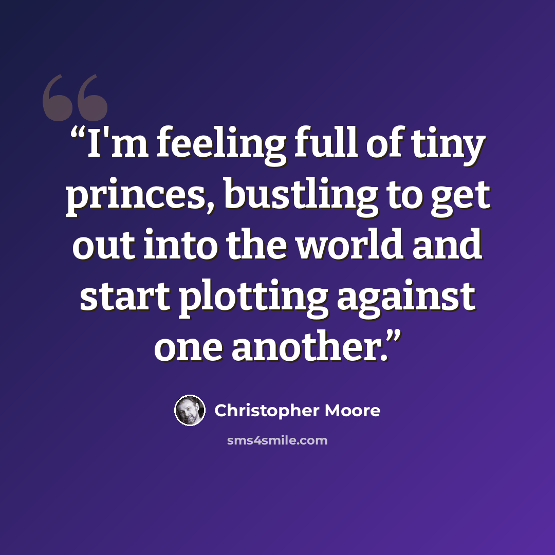 “I'm feeling full of tiny princes, bustling to get out into the world and start plotting against one another.” quote by Christopher Moore