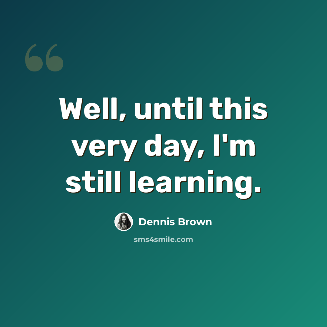 “Well, until this very day, I'm still learning.” quote by Dennis Brown