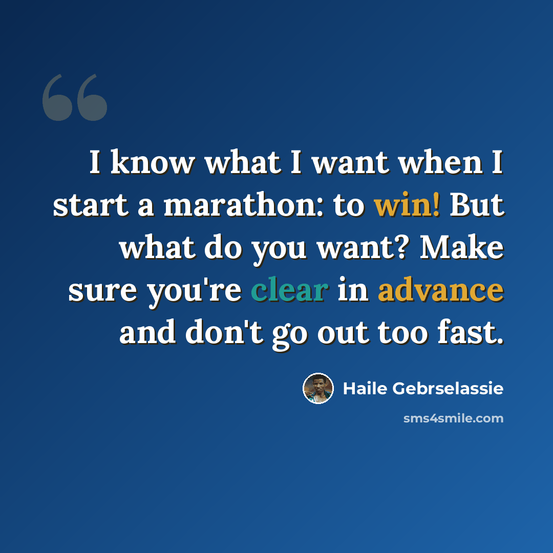 “I know what I want when I start a marathon: to win! But what do you want? Make sure you're clear in advance and don't go out too fast.” quote by Haile Gebrselassie