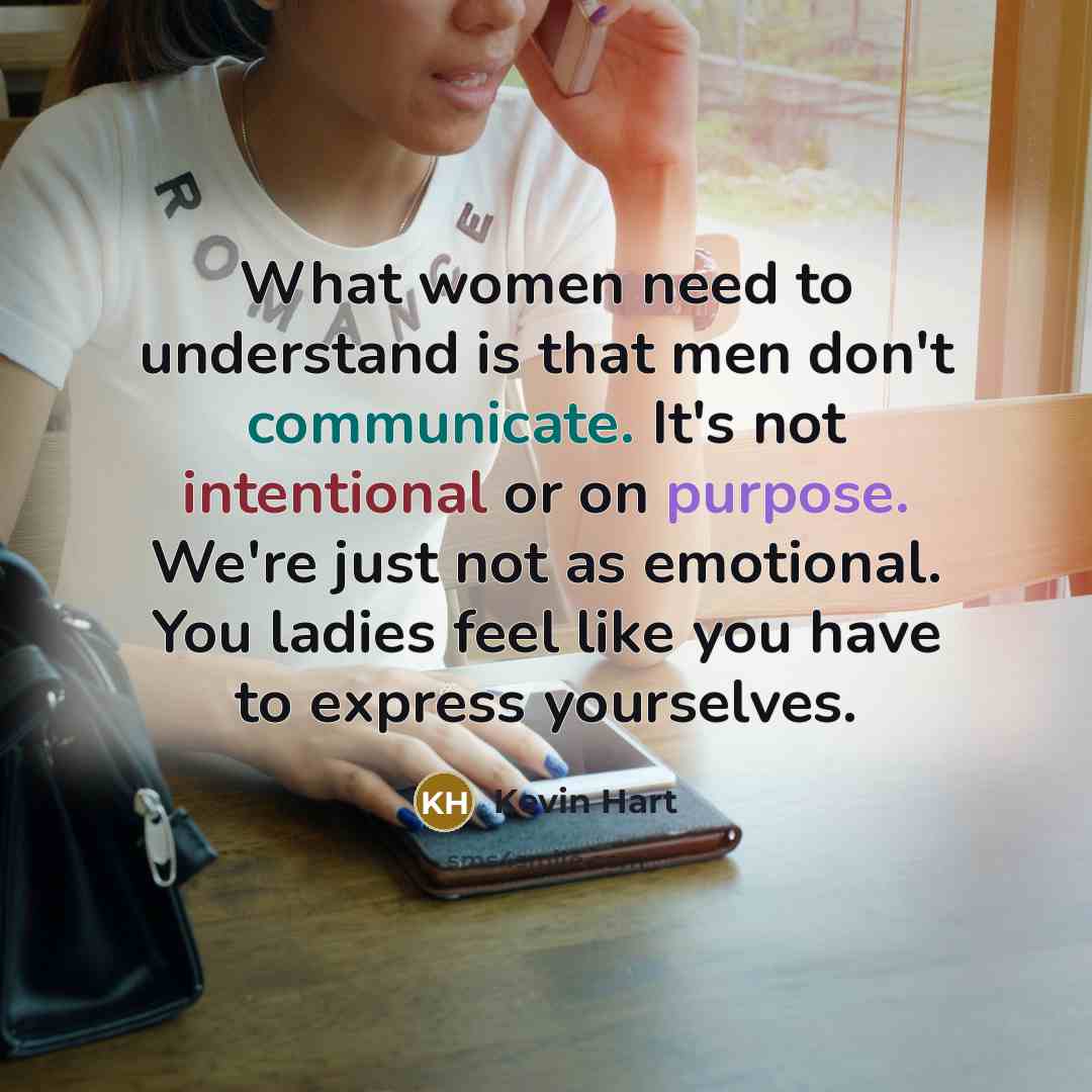 “What women need to understand is that men don't communicate. It's not intentional or on purpose. We're just not as emotional. You ladies feel like you have to express yourselves.” quote by Kevin Hart
