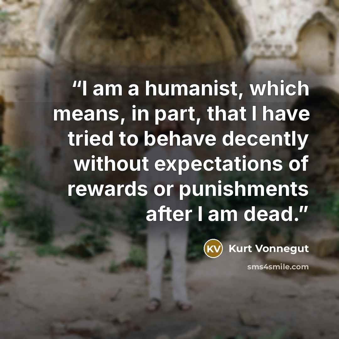 “I am a humanist, which means, in part, that I have tried to behave decently without expectations of rewards or punishments after I am dead.” quote by Kurt Vonnegut