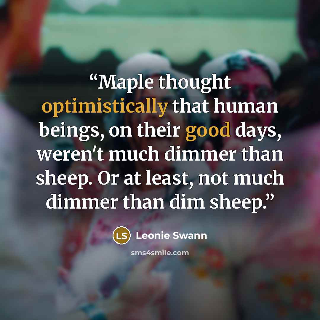 “Maple thought optimistically that human beings, on their good days, weren't much dimmer than sheep. Or at least, not much dimmer than dim sheep.” quote by Leonie Swann