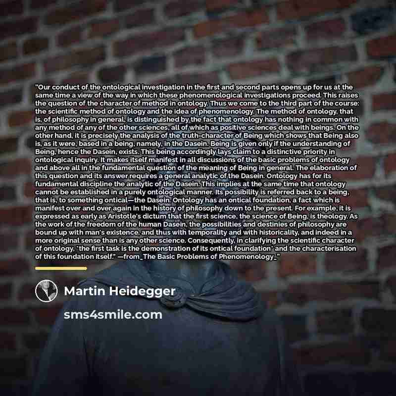 “Our conduct of the ontological investigation in the first and second parts opens up for us at the same time a view of the way in which these phenomenological investigations proceed. This raises the question of the character of method in ontology. Thus we come to the third part of the course: the…” quote by Martin Heidegger