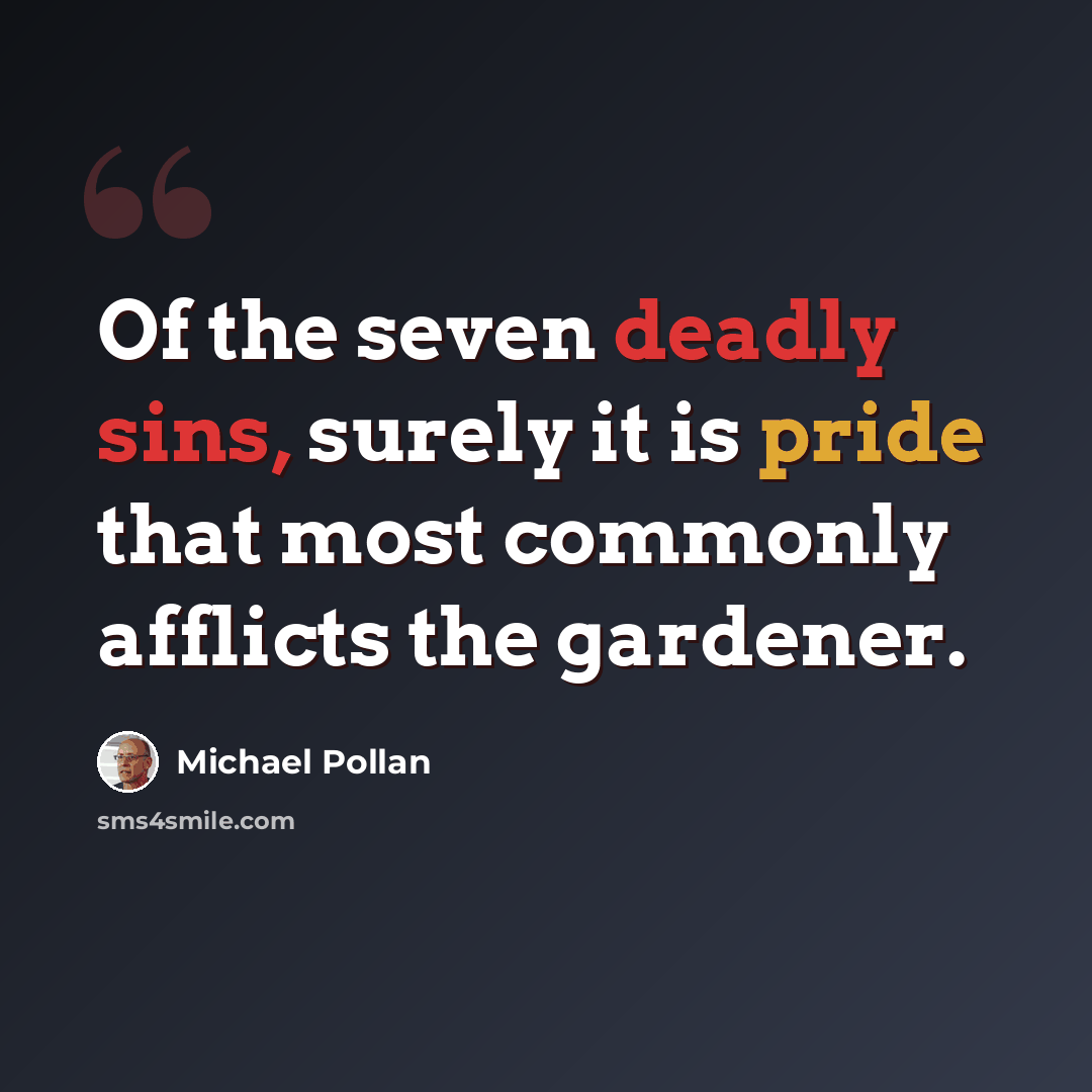 “Of the seven deadly sins, surely it is pride that most commonly afflicts the gardener.” quote by Michael Pollan