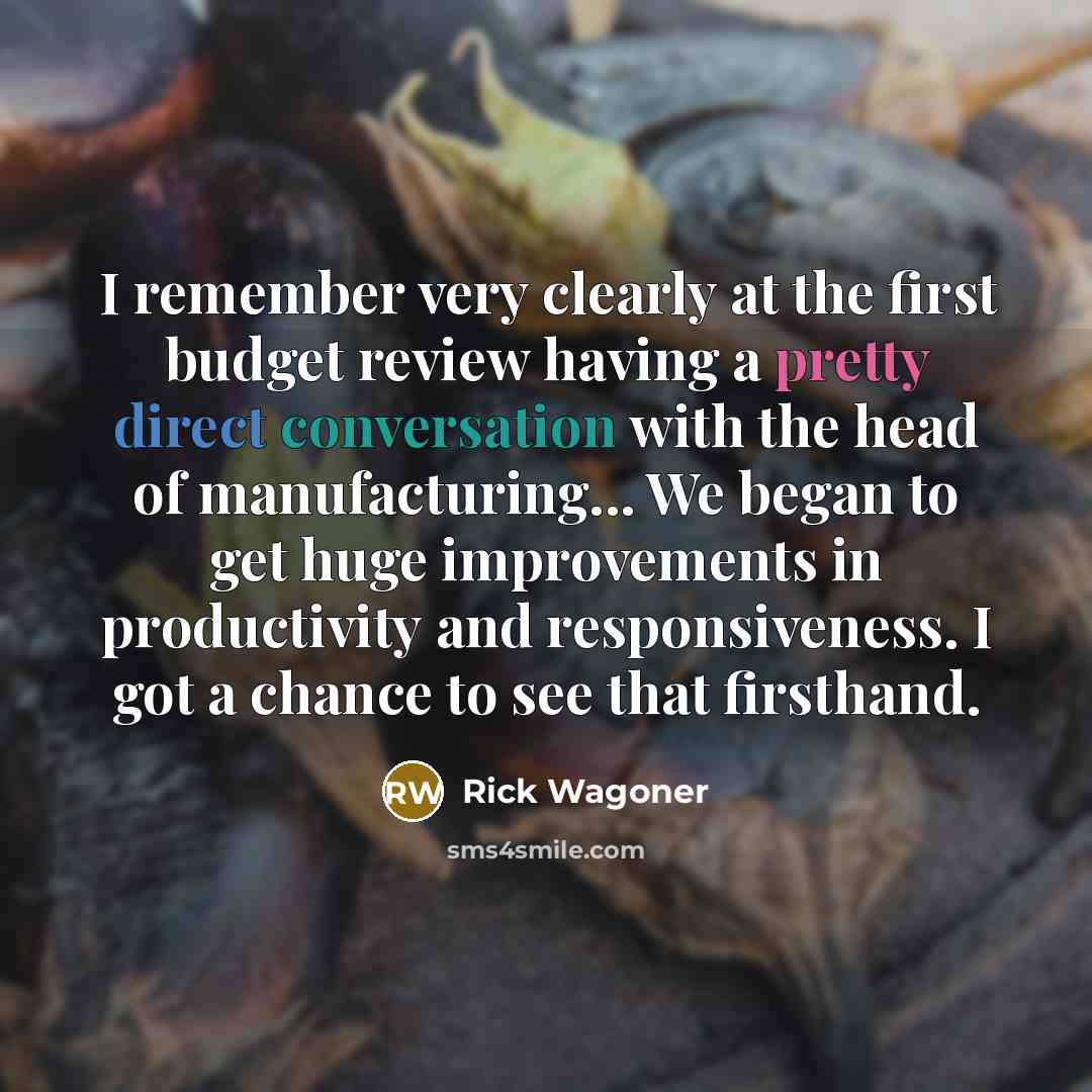 “I remember very clearly at the first budget review having a pretty direct conversation with the head of manufacturing... We began to get huge improvements in productivity and responsiveness. I got a chance to see that firsthand.” quote by Rick Wagoner