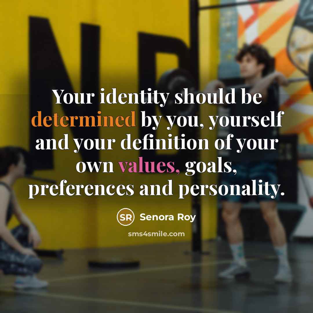 “Your identity should be determined by you, yourself and your definition of your own values, goals, preferences and personality.” quote by Senora Roy