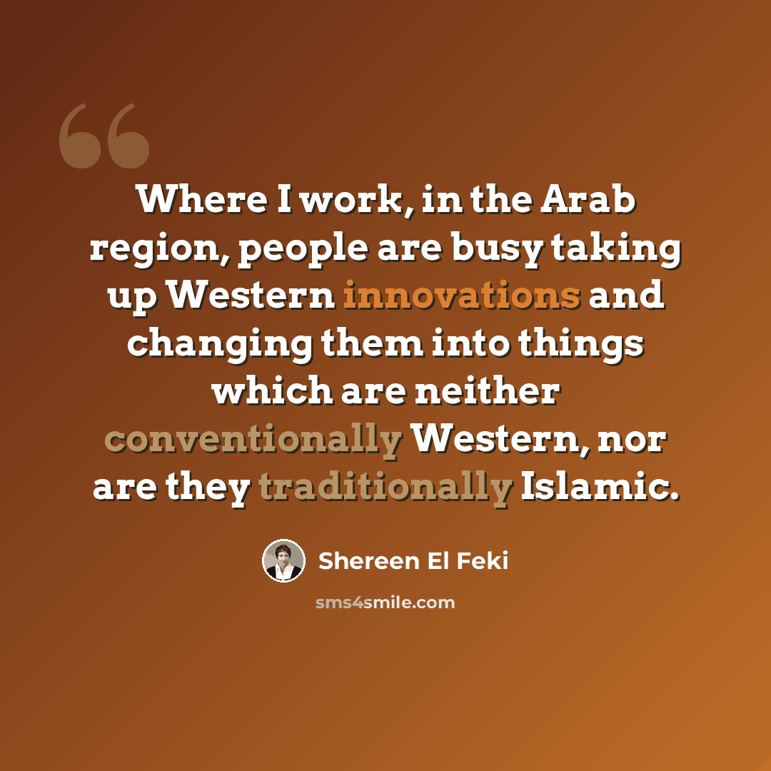 “Where I work, in the Arab region, people are busy taking up Western innovations and changing them into things which are neither conventionally Western, nor are they traditionally Islamic.” quote by Shereen El Feki
