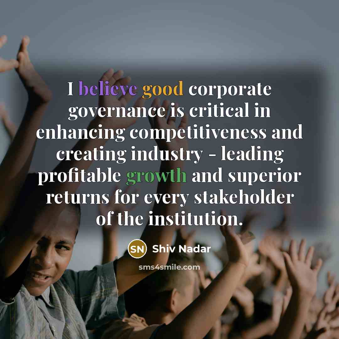 “I believe good corporate governance is critical in enhancing competitiveness and creating industry - leading profitable growth and superior returns for every stakeholder of the institution.” quote by Shiv Nadar