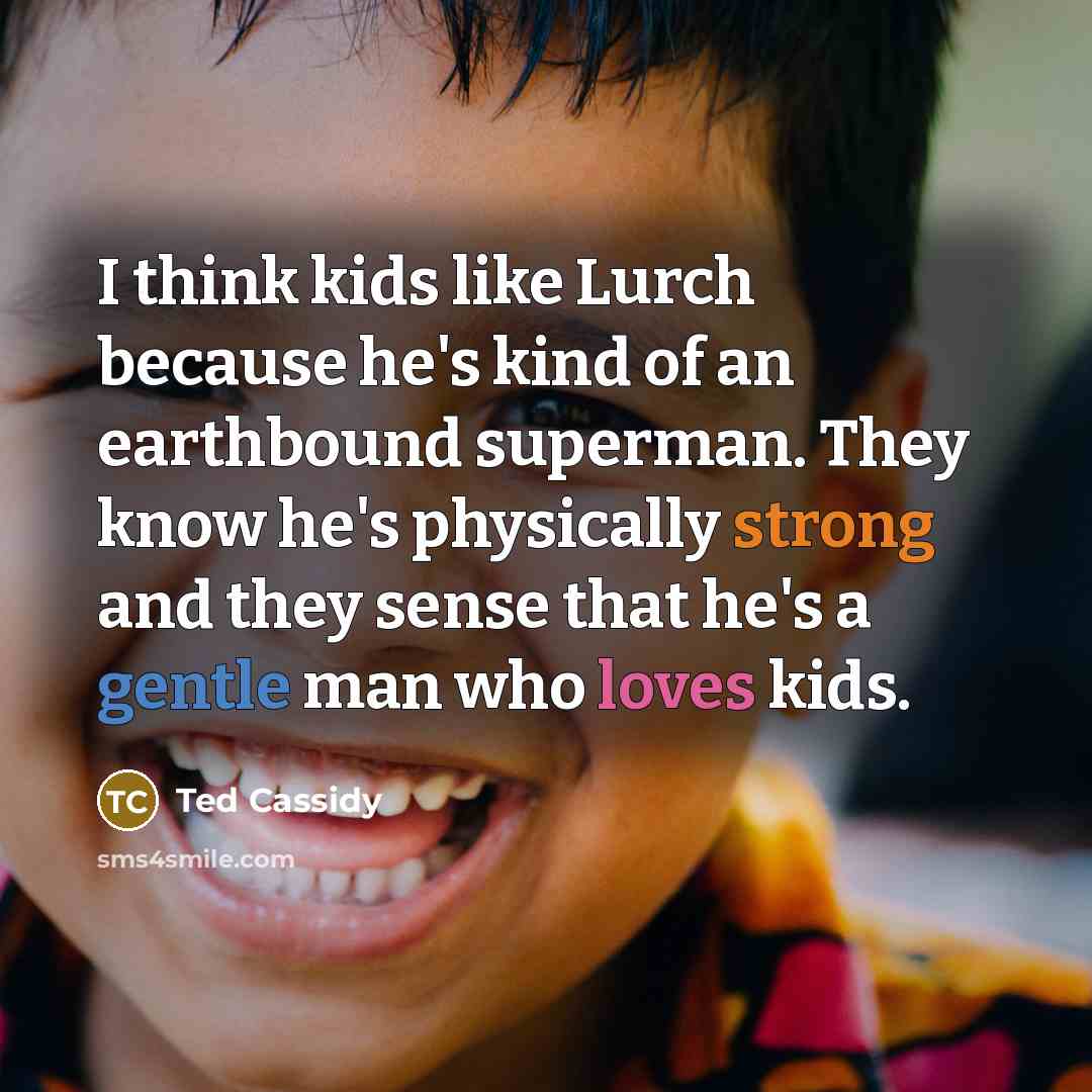 “I think kids like Lurch because he's kind of an earthbound superman. They know he's physically strong and they sense that he's a gentle man who loves kids.” quote by Ted Cassidy