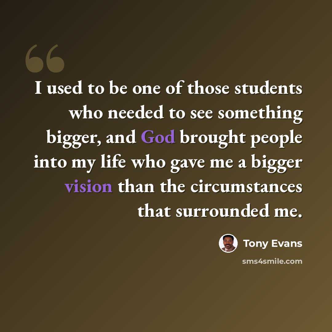 “I used to be one of those students who needed to see something bigger, and God brought people into my life who gave me a bigger vision than the circumstances that surrounded me.” quote by Tony Evans
