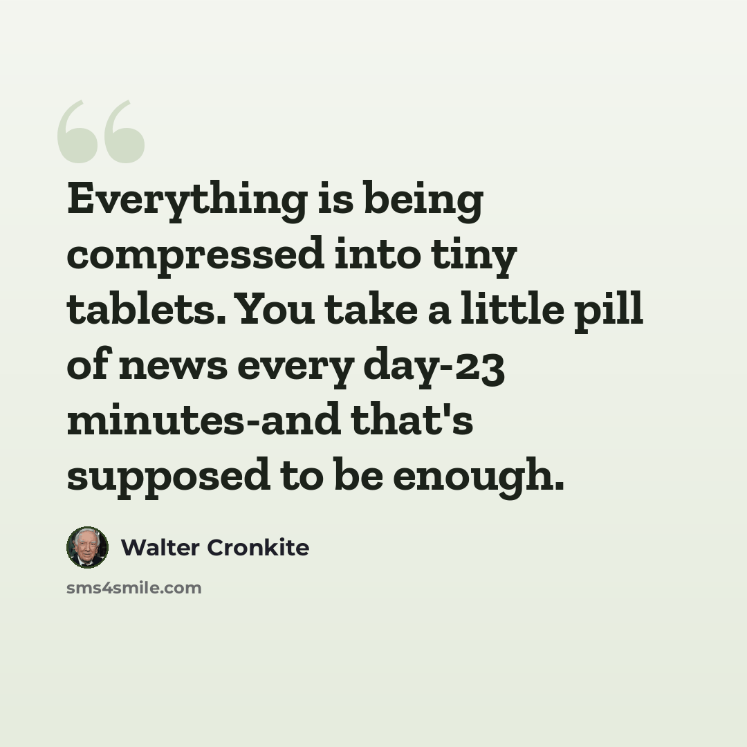 “Everything is being compressed into tiny tablets. You take a little pill of news every day-23 minutes-and that's supposed to be enough.” quote by Walter Cronkite