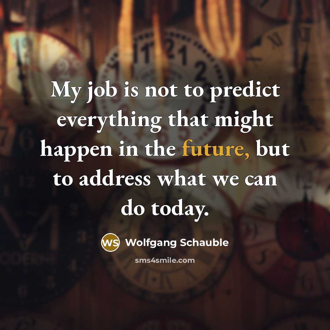 “My job is not to predict everything that might happen in the future, but to address what we can do today.” quote by Wolfgang Schauble