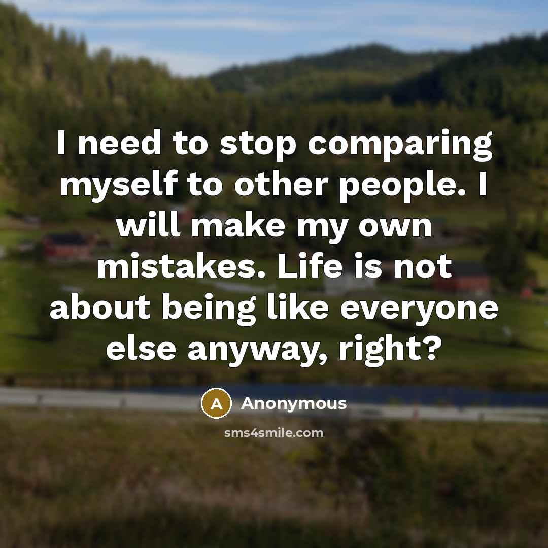 “I need to stop comparing myself to other people. I will make my own mistakes. Life is not about being like everyone else anyway, right?” quote by Anonymous