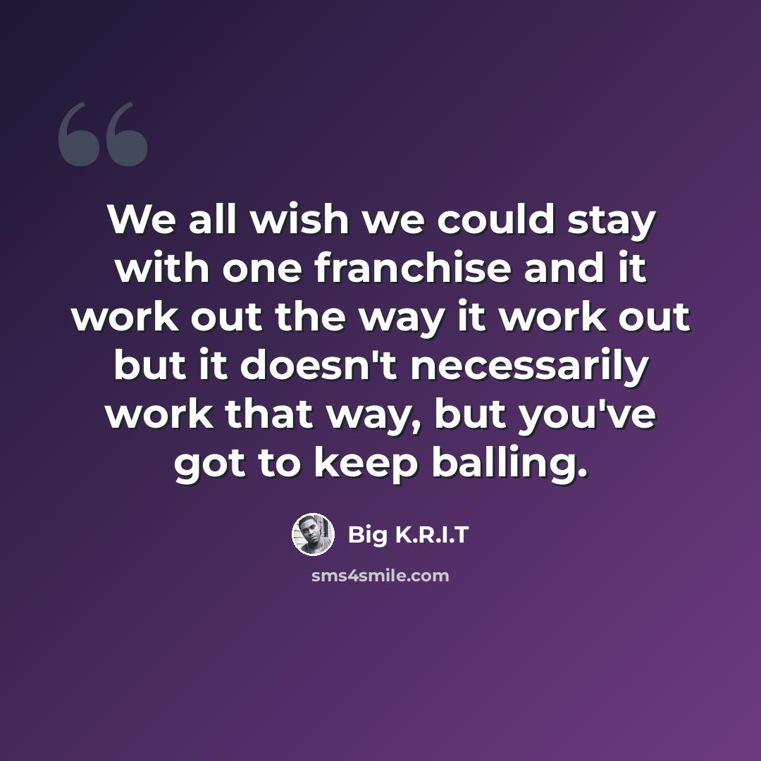 “We all wish we could stay with one franchise and it work out the way it work out but it doesn't necessarily work that way, but you've got to keep balling.” quote by Big K.R.I.T