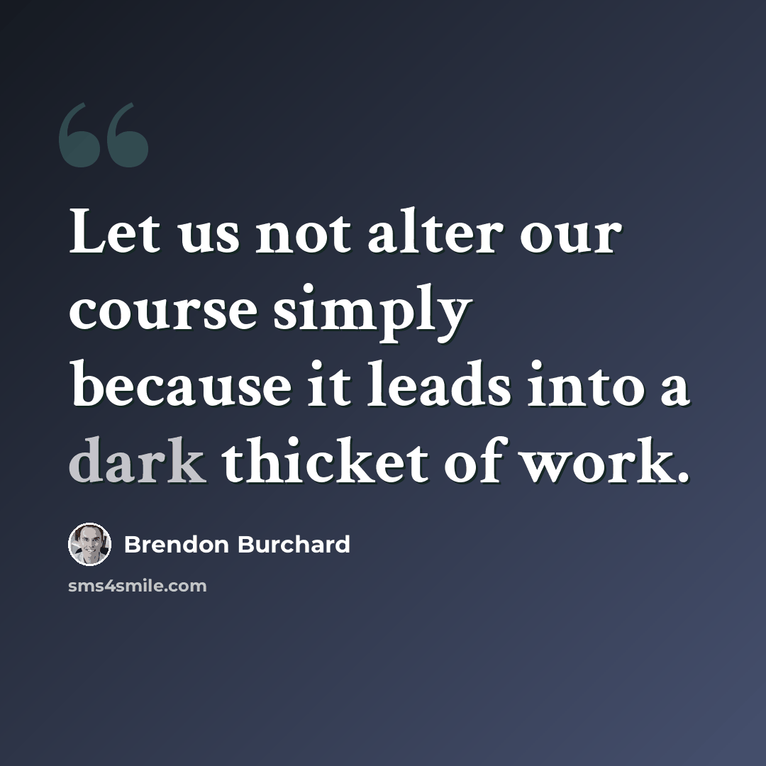“Let us not alter our course simply because it leads into a dark thicket of work.” quote by Brendon Burchard