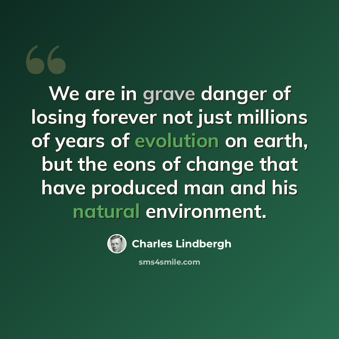 “We are in grave danger of losing forever not just millions of years of evolution on earth, but the eons of change that have produced man and his natural environment.” quote by Charles Lindbergh