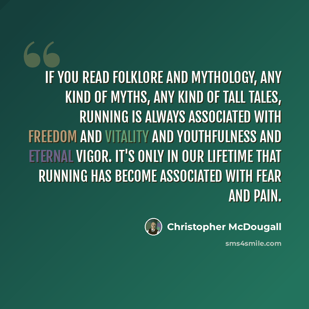 “If you read folklore and mythology, any kind of myths, any kind of tall tales, running is always associated with freedom and vitality and youthfulness and eternal vigor. It's only in our lifetime that running has become associated with fear and pain.” quote by Christopher McDougall