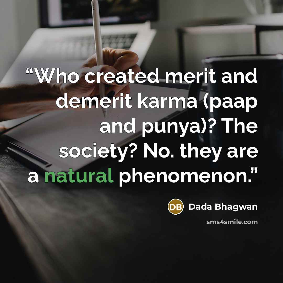 “Who created merit and demerit karma (paap and punya)? The society? No. they are a natural phenomenon.” quote by Dada Bhagwan