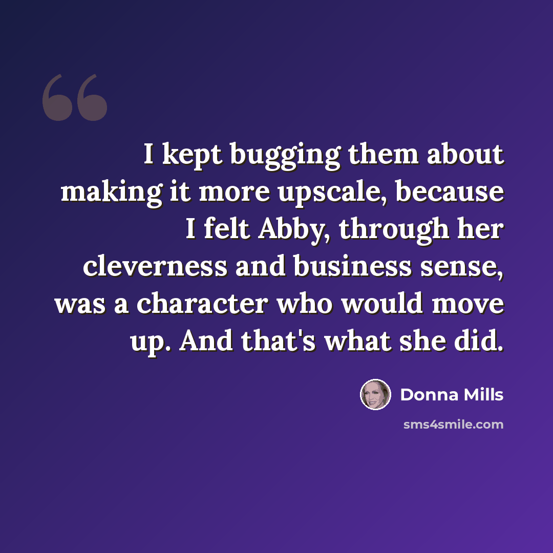 “I kept bugging them about making it more upscale, because I felt Abby, through her cleverness and business sense, was a character who would move up. And that's what she did.” quote by Donna Mills