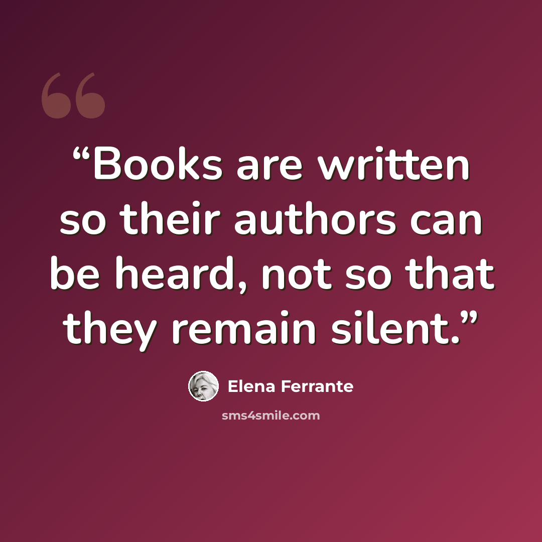 “Books are written so their authors can be heard, not so that they remain silent.” quote by Elena Ferrante