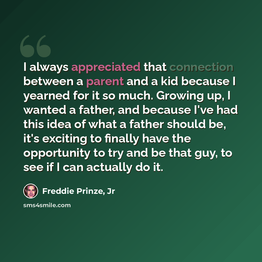 “I always appreciated that connection between a parent and a kid because I yearned for it so much. Growing up, I wanted a father, and because I've had this idea of what a father should be, it's exciting to finally have the opportunity to try and be that guy, to see if I can actually do it.” quote by Freddie Prinze, Jr