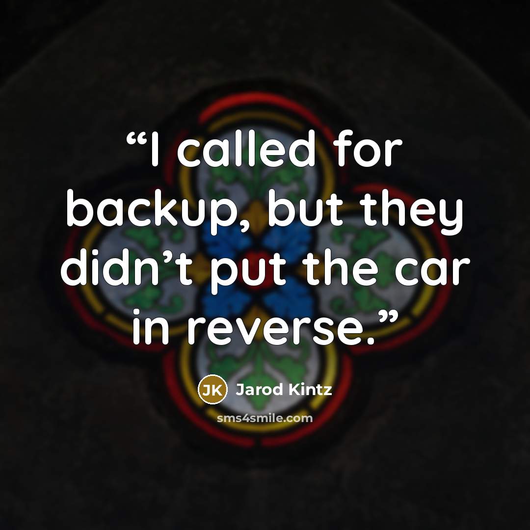 “I called for backup, but they didn’t put the car in reverse.” quote by Jarod Kintz