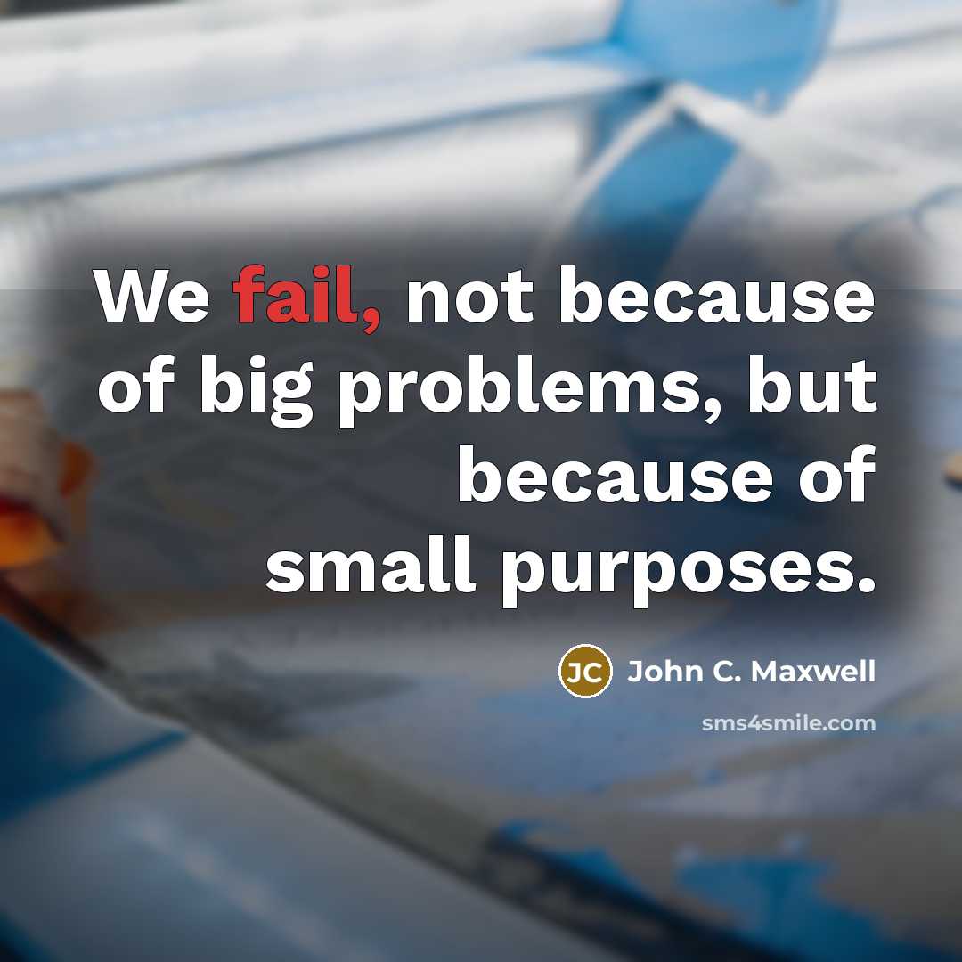 “We fail, not because of big problems, but because of small purposes.” quote by John C. Maxwell