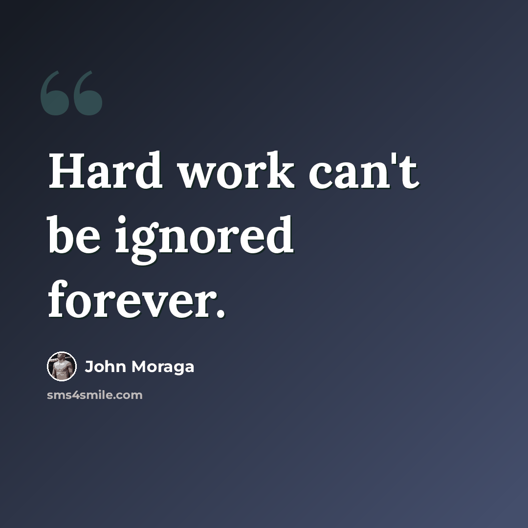 “Hard work can't be ignored forever.” quote by John Moraga