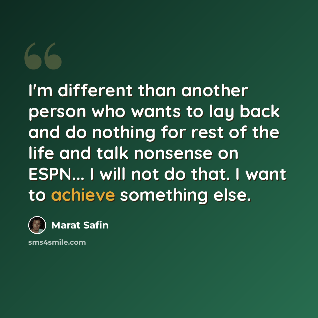 “I'm different than another person who wants to lay back and do nothing for rest of the life and talk nonsense on ESPN... I will not do that. I want to achieve something else.” quote by Marat Safin