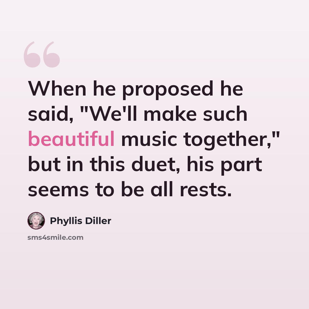 “When he proposed he said, "We'll make such beautiful music together," but in this duet, his part seems to be all rests.” quote by Phyllis Diller